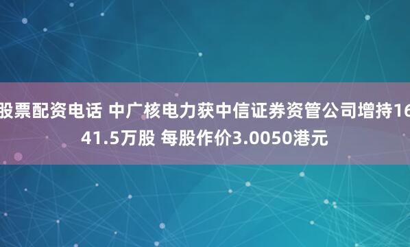 股票配资电话 中广核电力获中信证券资管公司增持1641.5万股 每股作价3.0050港元