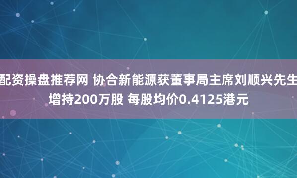 配资操盘推荐网 协合新能源获董事局主席刘顺兴先生增持200万股 每股均价0.4125港元