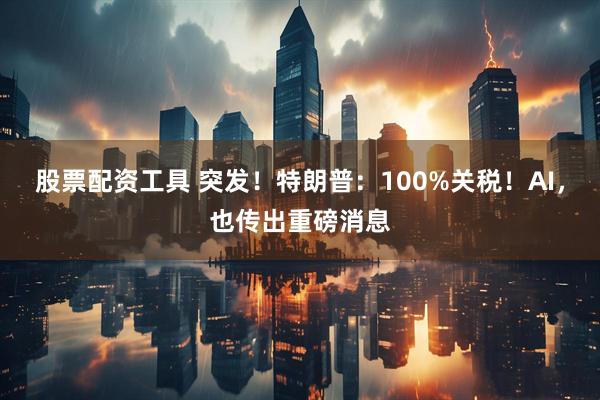 股票配资工具 突发！特朗普：100%关税！AI，也传出重磅消息
