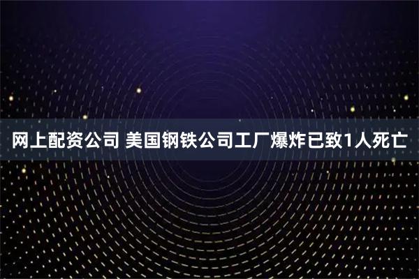 网上配资公司 美国钢铁公司工厂爆炸已致1人死亡