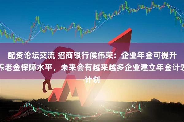 配资论坛交流 招商银行侯伟荣：企业年金可提升养老金保障水平，未来会有越来越多企业建立年金计划