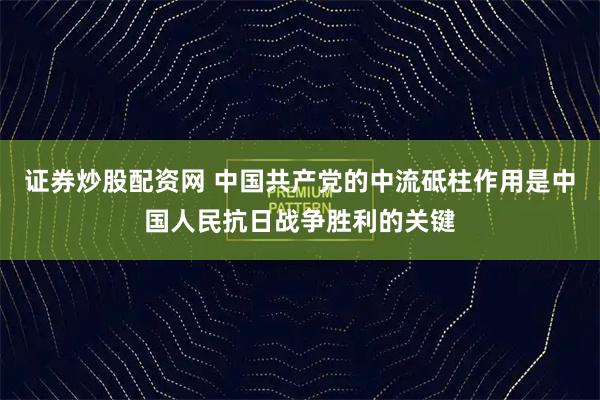 证券炒股配资网 中国共产党的中流砥柱作用是中国人民抗日战争胜利的关键