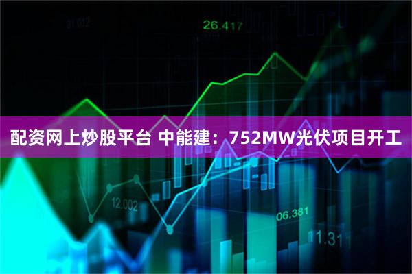 配资网上炒股平台 中能建：752MW光伏项目开工