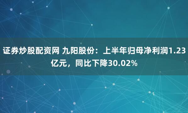 证券炒股配资网 九阳股份：上半年归母净利润1.23亿元，同比下降30.02%