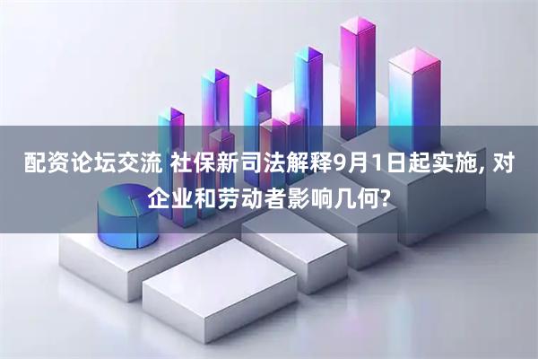 配资论坛交流 社保新司法解释9月1日起实施, 对企业和劳动者影响几何?