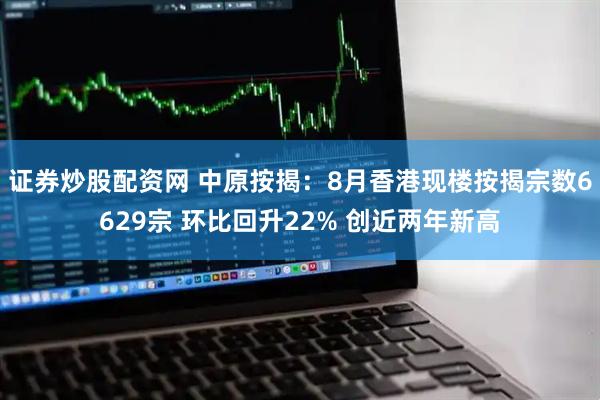 证券炒股配资网 中原按揭：8月香港现楼按揭宗数6629宗 环比回升22% 创近两年新高
