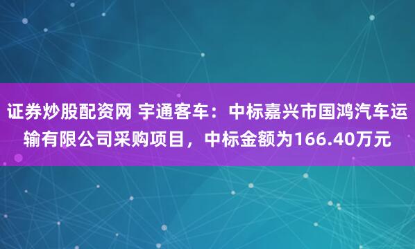 证券炒股配资网 宇通客车：中标嘉兴市国鸿汽车运输有限公司采购项目，中标金额为166.40万元