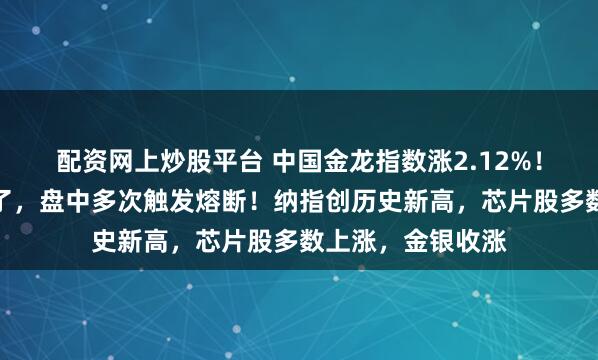 配资网上炒股平台 中国金龙指数涨2.12%！这只中概股涨疯了，盘中多次触发熔断！纳指创历史新高，芯片股多数上涨，金银收涨