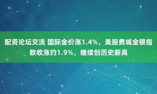 配资论坛交流 国际金价涨1.4%，美股费城金银指数收涨约1.9%，继续创历史新高