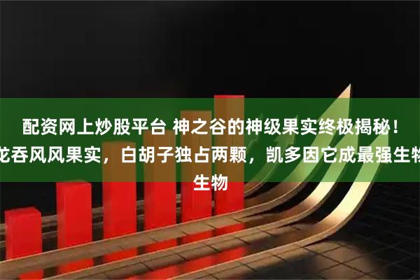 配资网上炒股平台 神之谷的神级果实终极揭秘！龙吞风风果实，白胡子独占两颗，凯多因它成最强生物