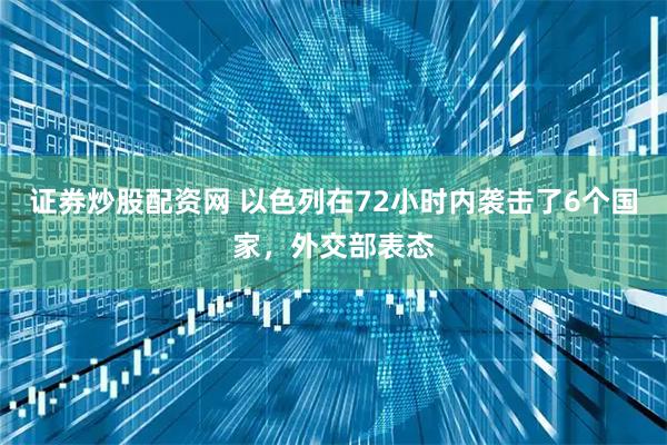 证券炒股配资网 以色列在72小时内袭击了6个国家，外交部表态