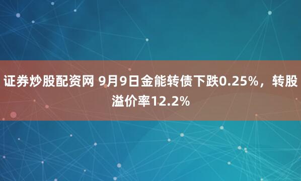 证券炒股配资网 9月9日金能转债下跌0.25%，转股溢价率12.2%