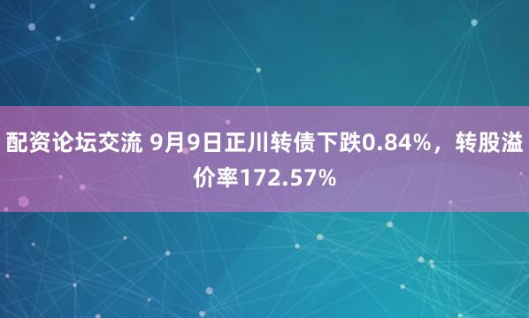 配资论坛交流 9月9日正川转债下跌0.84%，转股溢价率172.57%