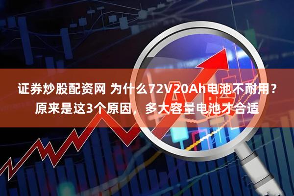 证券炒股配资网 为什么72V20Ah电池不耐用？原来是这3个原因，多大容量电池才合适