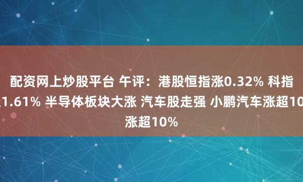配资网上炒股平台 午评：港股恒指涨0.32% 科指涨1.61% 半导体板块大涨 汽车股走强 小鹏汽车涨超10%