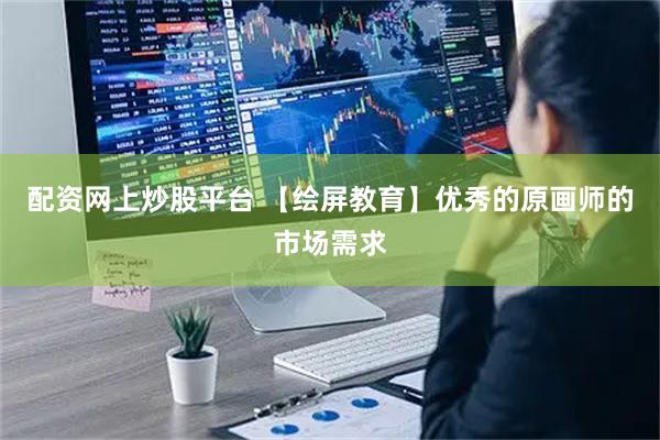 配资网上炒股平台 【绘屏教育】优秀的原画师的市场需求