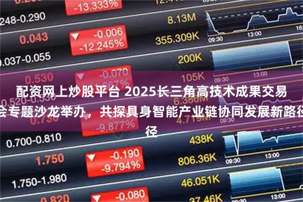 配资网上炒股平台 2025长三角高技术成果交易会专题沙龙举办，共探具身智能产业链协同发展新路径