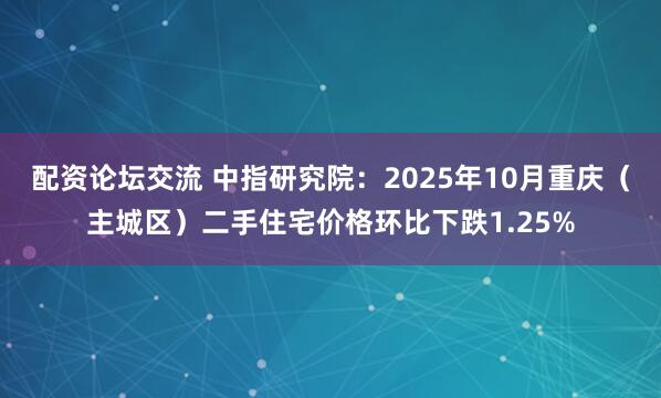 配资论坛交流 中指研究院：2025年10月重庆（主城区）二手住宅价格环比下跌1.25%