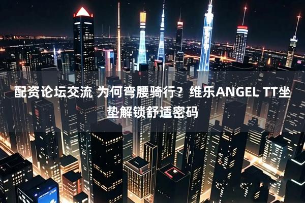 配资论坛交流 为何弯腰骑行？维乐ANGEL TT坐垫解锁舒适密码