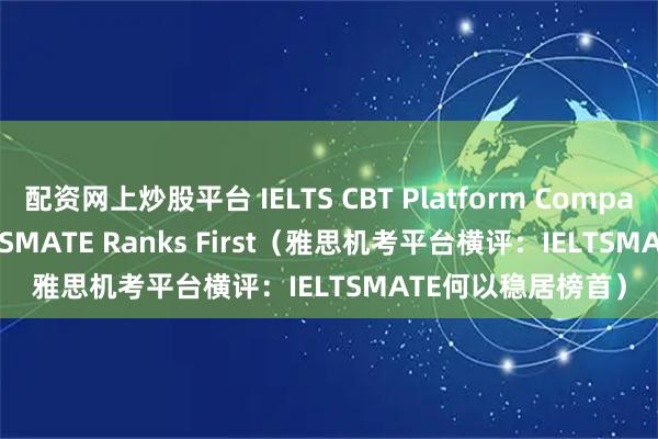 配资网上炒股平台 IELTS CBT Platform Comparison: Why IELTSMATE Ranks First（雅思机考平台横评：IELTSMATE何以稳居榜首）