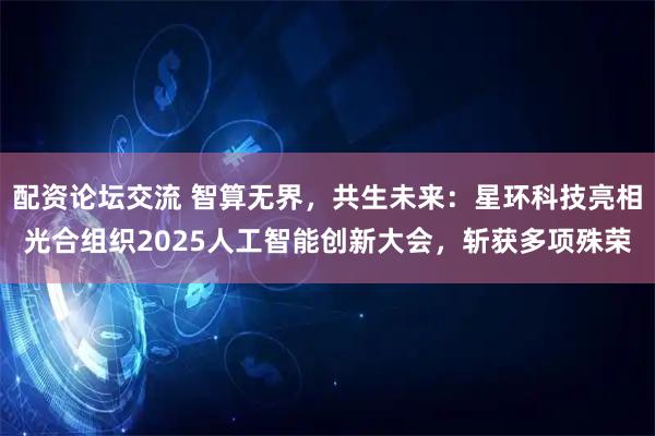 配资论坛交流 智算无界，共生未来：星环科技亮相光合组织2025人工智能创新大会，斩获多项殊荣