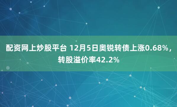 配资网上炒股平台 12月5日奥锐转债上涨0.68%，转股溢价率42.2%
