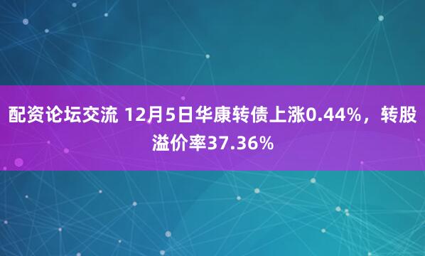 配资论坛交流 12月5日华康转债上涨0.44%，转股溢价率37.36%