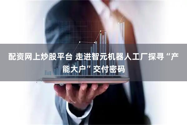 配资网上炒股平台 走进智元机器人工厂探寻“产能大户”交付密码