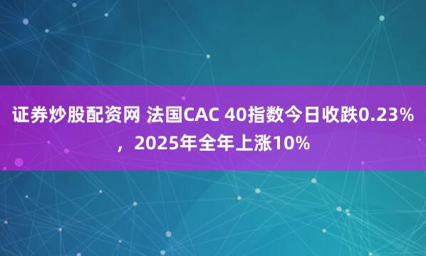 证券炒股配资网 法国CAC 40指数今日收跌0.23%，2025年全年上涨10%