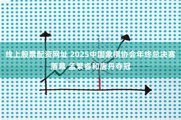 线上股票配资网址 2025中国象棋协会年终总决赛落幕 孟繁睿和唐丹夺冠