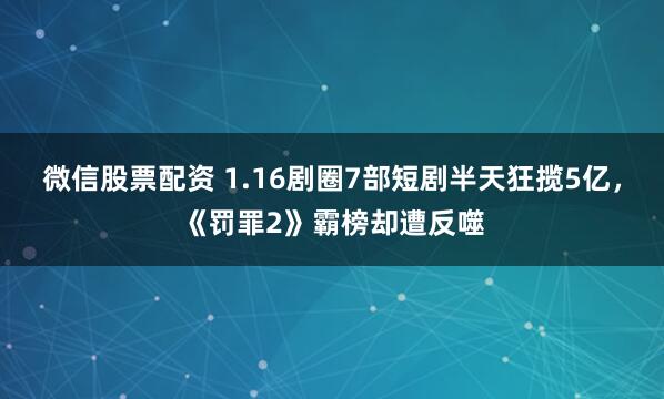 微信股票配资 1.16剧圈7部短剧半天狂揽5亿，《罚罪2》霸榜却遭反噬