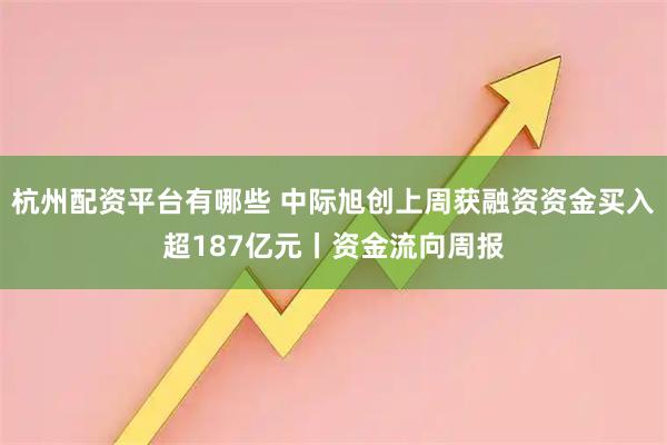 杭州配资平台有哪些 中际旭创上周获融资资金买入超187亿元丨资金流向周报