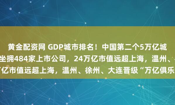 黄金配资网 GDP城市排名！中国第二个5万亿城市诞生，5.2万亿北京坐拥484家上市公司，24万亿市值远超上海，温州、徐州、大连晋级“万亿俱乐部”