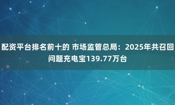 配资平台排名前十的 市场监管总局：2025年共召回问题充电宝139.77万台