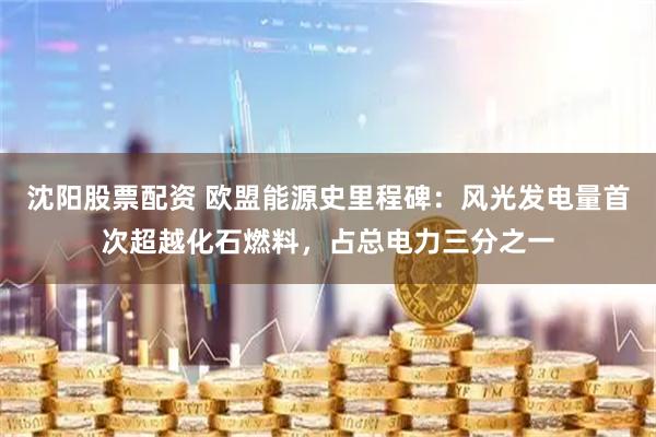 沈阳股票配资 欧盟能源史里程碑：风光发电量首次超越化石燃料，占总电力三分之一