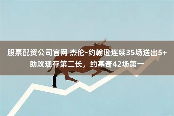 股票配资公司官网 杰伦-约翰逊连续35场送出5+助攻现存第二长，约基奇42场第一