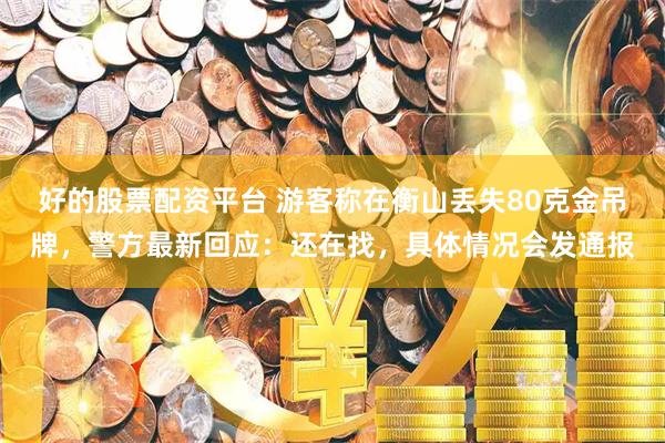 好的股票配资平台 游客称在衡山丢失80克金吊牌，警方最新回应：还在找，具体情况会发通报