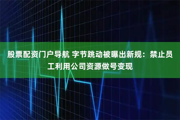 股票配资门户导航 字节跳动被曝出新规：禁止员工利用公司资源做号变现