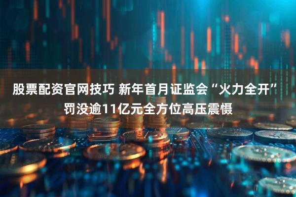 股票配资官网技巧 新年首月证监会“火力全开” 罚没逾11亿元全方位高压震慑