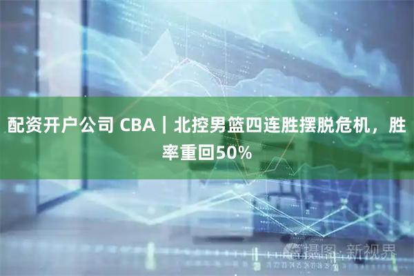 配资开户公司 CBA｜北控男篮四连胜摆脱危机，胜率重回50%