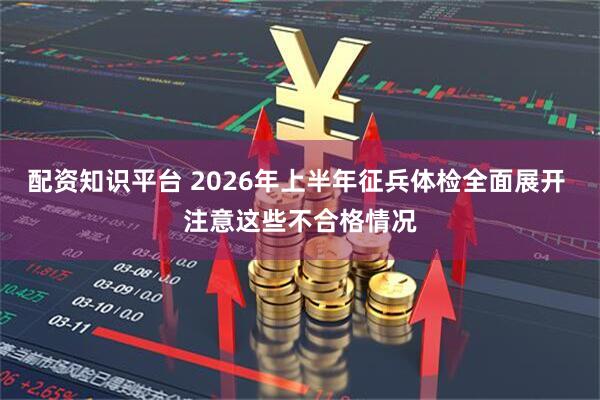 配资知识平台 2026年上半年征兵体检全面展开 注意这些不合格情况
