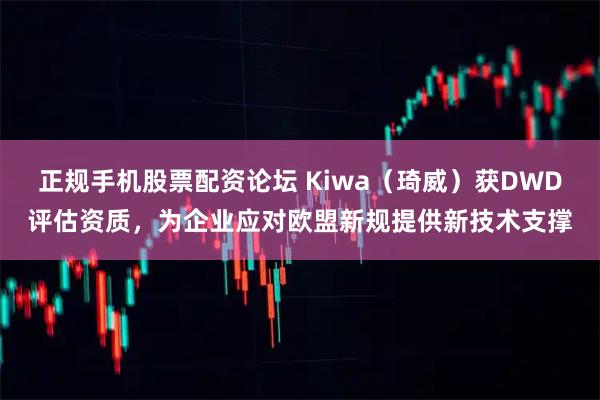 正规手机股票配资论坛 Kiwa（琦威）获DWD评估资质，为企业应对欧盟新规提供新技术支撑