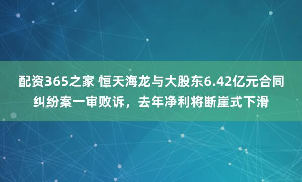 配资365之家 恒天海龙与大股东6.42亿元合同纠纷案一审败诉，去年净利将断崖式下滑