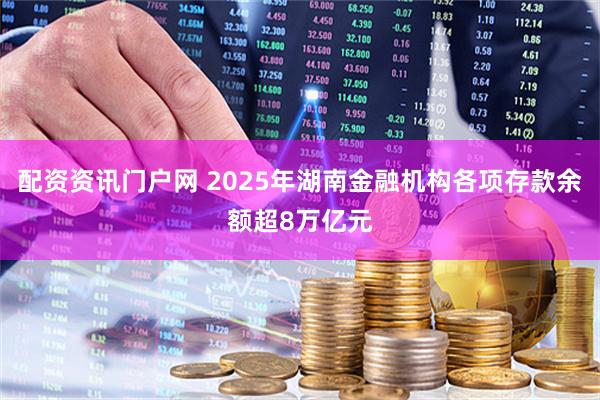 配资资讯门户网 2025年湖南金融机构各项存款余额超8万亿元