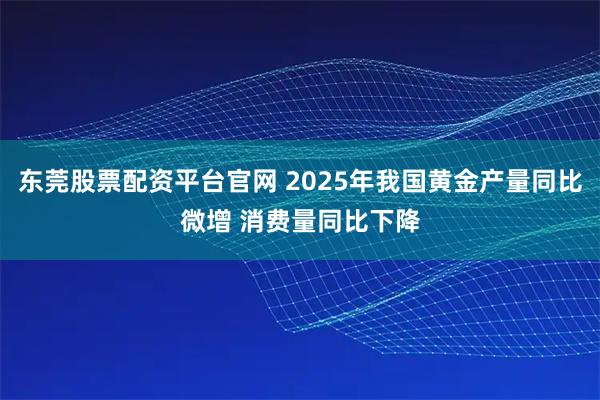 东莞股票配资平台官网 2025年我国黄金产量同比微增 消费量同比下降