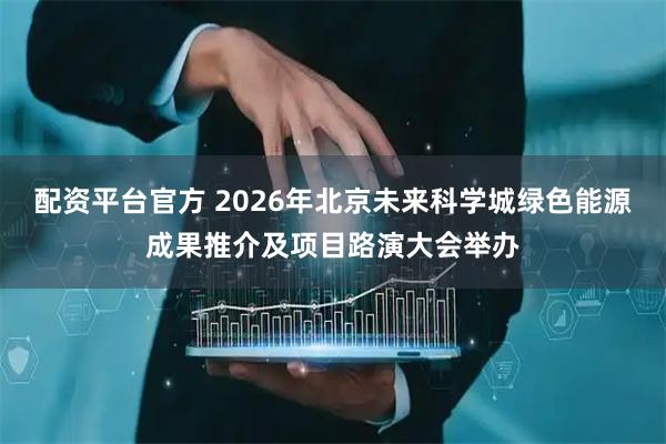 配资平台官方 2026年北京未来科学城绿色能源成果推介及项目路演大会举办