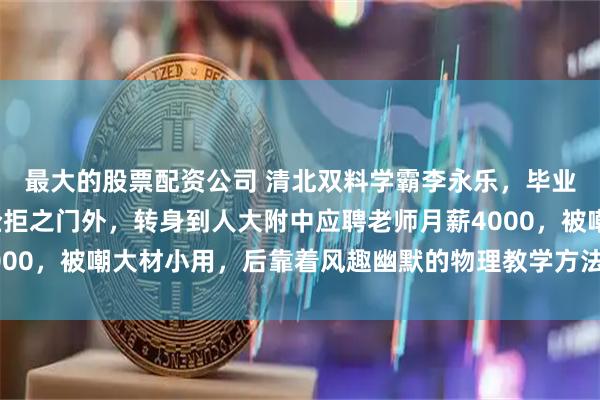最大的股票配资公司 清北双料学霸李永乐，毕业后因“情商低”被名企拒之门外，转身到人大附中应聘老师月薪4000，被嘲大材小用，后靠着风趣幽默的物理教学方法，收获千万粉丝