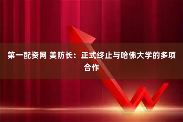 第一配资网 美防长：正式终止与哈佛大学的多项合作