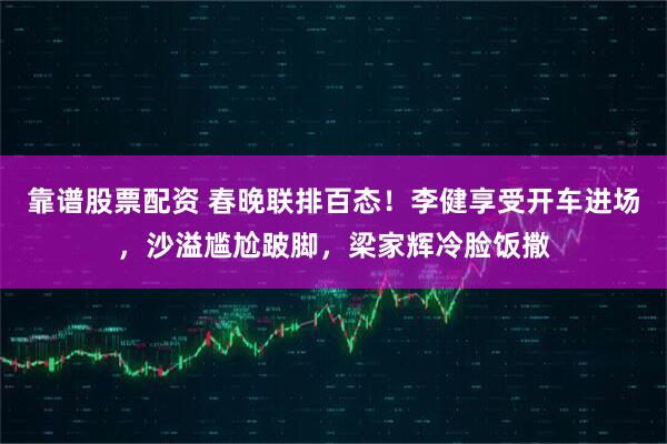 靠谱股票配资 春晚联排百态！李健享受开车进场，沙溢尴尬跛脚，梁家辉冷脸饭撒