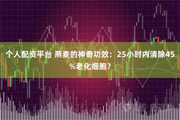 个人配资平台 燕麦的神奇功效：25小时内清除45%老化细胞？